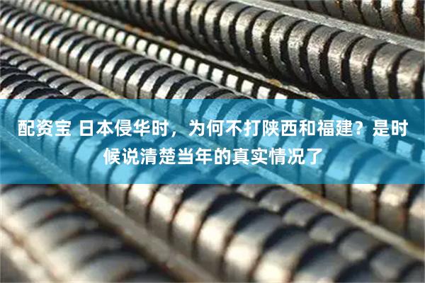 配资宝 日本侵华时，为何不打陕西和福建？是时候说清楚当年的真实情况了