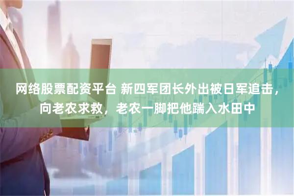 网络股票配资平台 新四军团长外出被日军追击，向老农求救，老农一脚把他踹入水田中