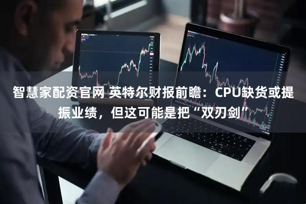 智慧家配资官网 英特尔财报前瞻：CPU缺货或提振业绩，但这可能是把“双刃剑”