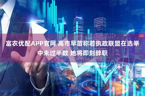 富农优配APP官网 高市早苗称若执政联盟在选举中未过半数 她将即刻辞职