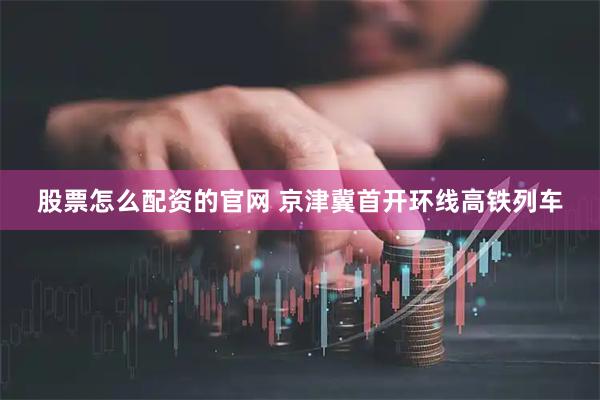 股票怎么配资的官网 京津冀首开环线高铁列车