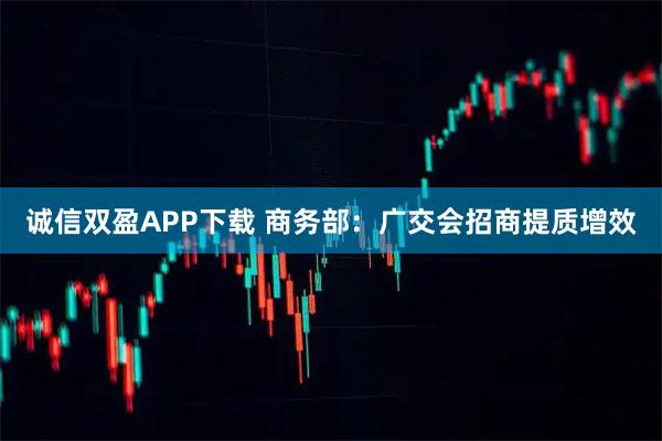 诚信双盈APP下载 商务部：广交会招商提质增效