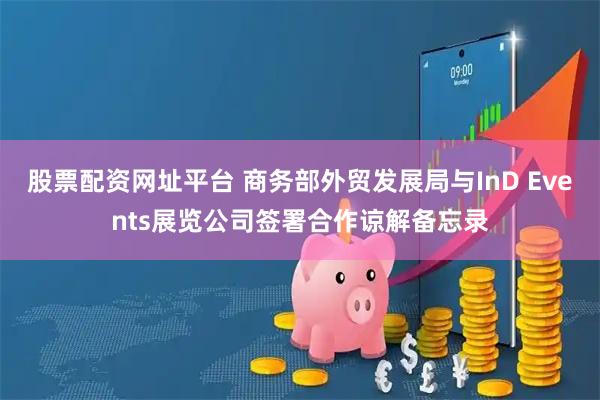 股票配资网址平台 商务部外贸发展局与InD Events展览公司签署合作谅解备忘录