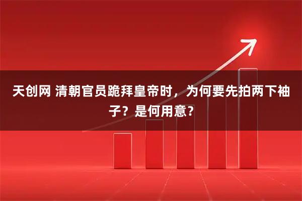 天创网 清朝官员跪拜皇帝时，为何要先拍两下袖子？是何用意？