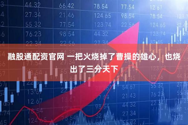 融股通配资官网 一把火烧掉了曹操的雄心，也烧出了三分天下
