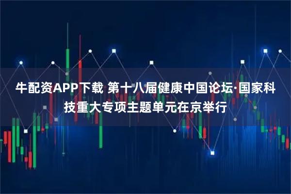 牛配资APP下载 第十八届健康中国论坛·国家科技重大专项主题单元在京举行