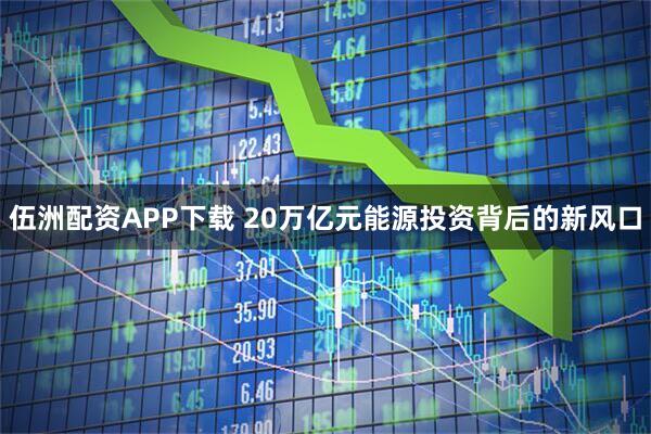 伍洲配资APP下载 20万亿元能源投资背后的新风口